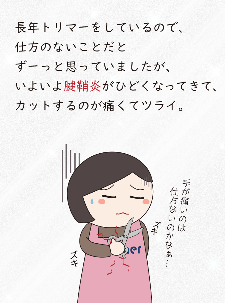 長年トリマーをしているので、仕方のないことだとずーっと思っていましたが、いよいよ腱鞘炎がひどくなってきて、カットをするのが痛くてツライ。