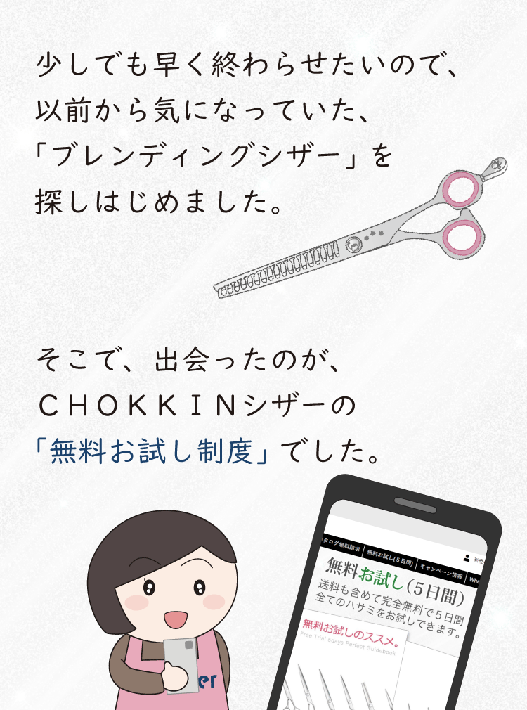 少しでも早く終わらせたいので、以前から気になっていたブレンディングシザーを探しはじめました。そこで出会ったのが、ＣＨＯＫＫＩＮシザーの無料お試し制度でした。