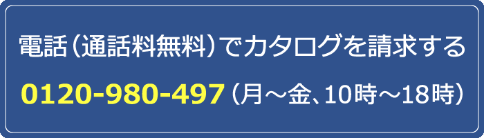 電話（通話料無料）でカタログを請求する 0120-980-497（月～金、10時～18時）