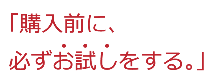 購入前に、必ず『お試し』をする。