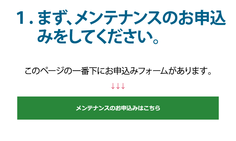 １．まず、メンテナンスのお申込みをしてください。（このページの一番下にお申し込みフォームがあります）