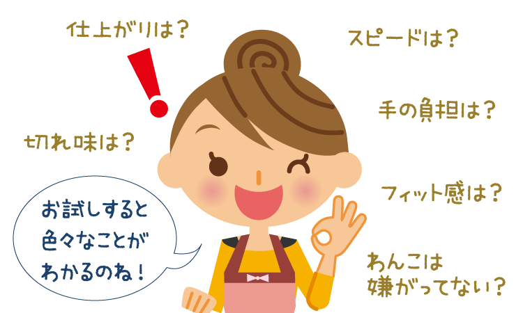 お試しすると、切れ味、仕上がりの良さ、スピードアップしたかどうか、手の負担はどうか…など、さまざまな事が分かる。