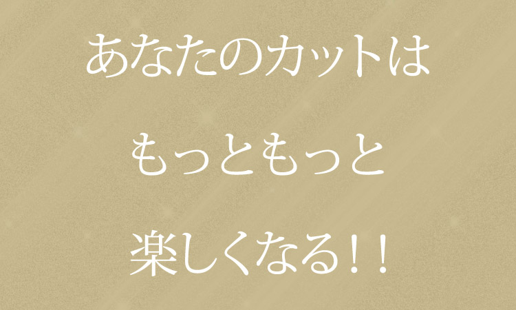 あなたのカットは、もっともっと楽しくなる！！